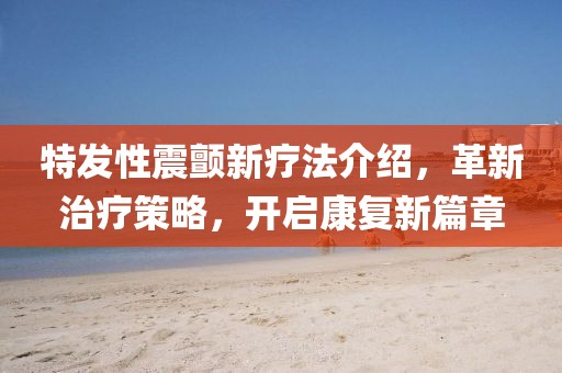 特发性震颤新疗法介绍，革新治疗策略，开启康复新篇章