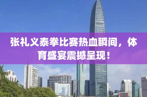 张礼义泰拳比赛热血瞬间，体育盛宴震撼呈现！