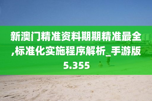 新澳门精准资料期期精准最全,标准化实施程序解析_手游版5.355