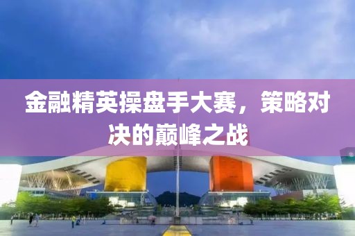 金融精英操盘手大赛，策略对决的巅峰之战