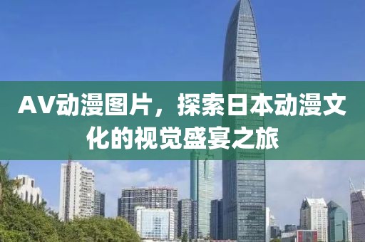 AV动漫图片，探索日本动漫文化的视觉盛宴之旅
