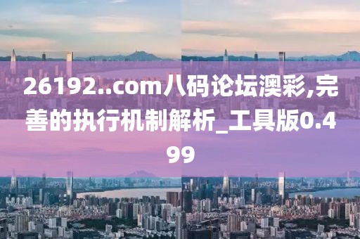 26192..com八码论坛澳彩,完善的执行机制解析_工具版0.499
