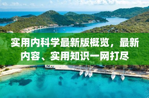 实用内科学最新版概览，最新内容、实用知识一网打尽