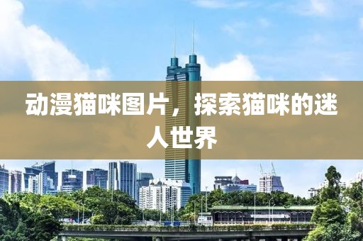 动漫猫咪图片，探索猫咪的迷人世界