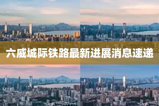 六威城际铁路最新进展消息速递