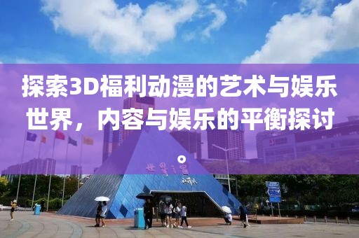 探索3D福利动漫的艺术与娱乐世界，内容与娱乐的平衡探讨。