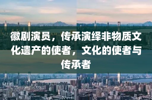 徽剧演员，传承演绎非物质文化遗产的使者，文化的使者与传承者