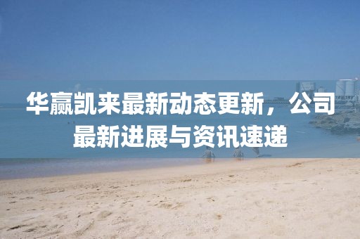 华赢凯来最新动态更新，公司最新进展与资讯速递