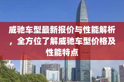 威驰车型最新报价与性能解析，全方位了解威驰车型价格及性能特点