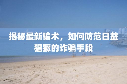 揭秘最新骗术，如何防范日益猖獗的诈骗手段