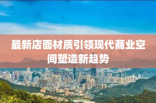最新店面材质引领现代商业空间塑造新趋势