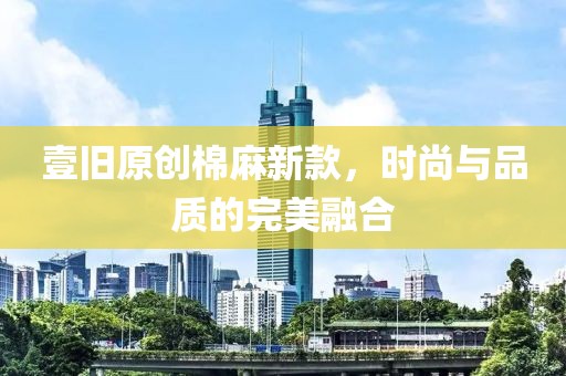 壹旧原创棉麻新款，时尚与品质的完美融合