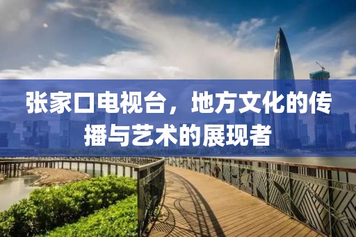张家口电视台，地方文化的传播与艺术的展现者