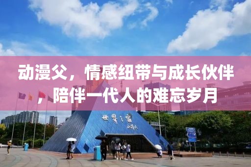 动漫父，情感纽带与成长伙伴，陪伴一代人的难忘岁月