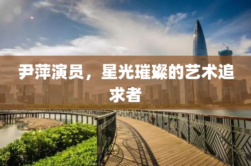尹萍演员，星光璀璨的艺术追求者