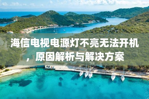 海信电视电源灯不亮无法开机，原因解析与解决方案