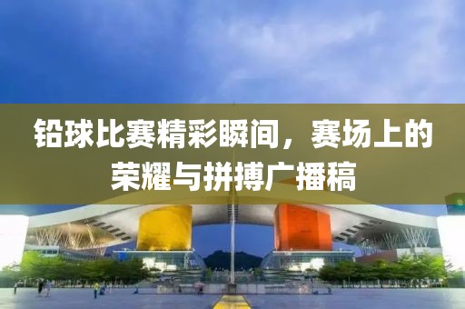 铅球比赛精彩瞬间，赛场上的荣耀与拼搏广播稿