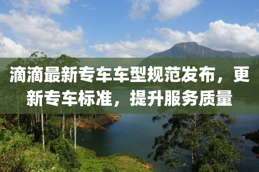 滴滴最新专车车型规范发布，更新专车标准，提升服务质量