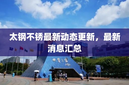 太钢不锈最新动态更新，最新消息汇总