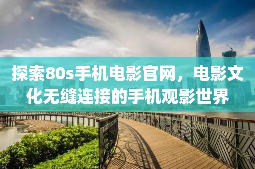 探索80s手机电影官网，电影文化无缝连接的手机观影世界