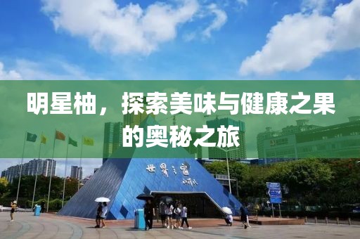 明星柚，探索美味与健康之果的奥秘之旅
