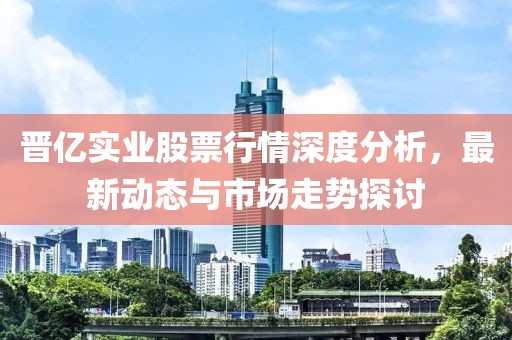 晋亿实业股票行情深度分析，最新动态与市场走势探讨