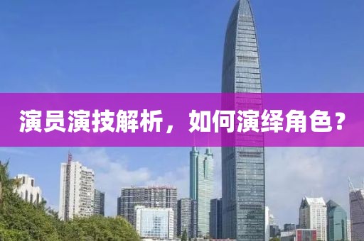 演员演技解析，如何演绎角色？