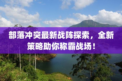 部落冲突最新战阵探索，全新策略助你称霸战场！