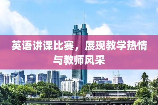 英语讲课比赛，展现教学热情与教师风采