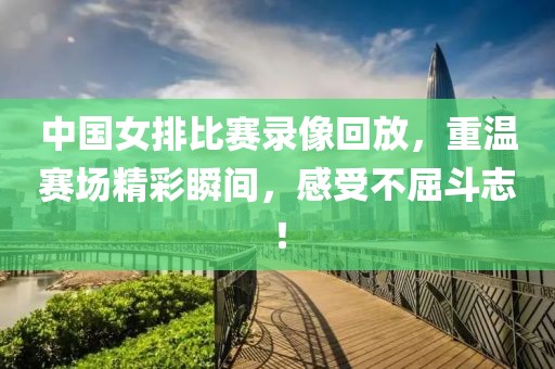 中国女排比赛录像回放，重温赛场精彩瞬间，感受不屈斗志！