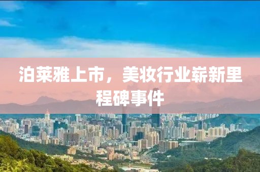 泊莱雅上市，美妆行业崭新里程碑事件