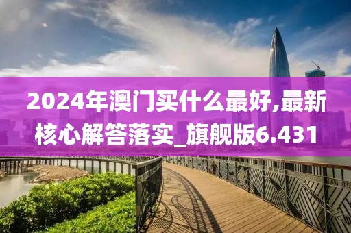 2024年澳门买什么最好,最新核心解答落实_旗舰版6.431