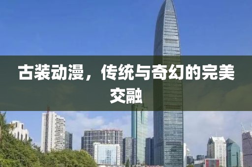 古装动漫，传统与奇幻的完美交融