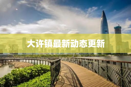 大许镇最新动态更新