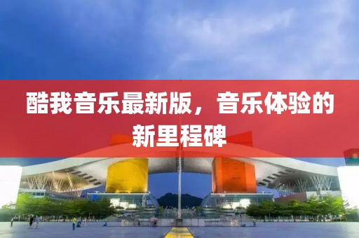 酷我音乐最新版，音乐体验的新里程碑