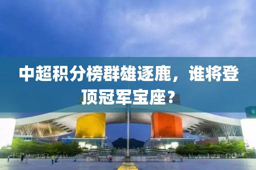 中超积分榜群雄逐鹿，谁将登顶冠军宝座？