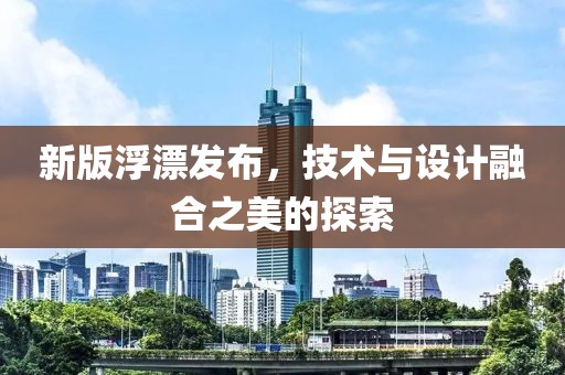 新版浮漂发布，技术与设计融合之美的探索