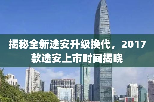 揭秘全新途安升级换代，2017款途安上市时间揭晓