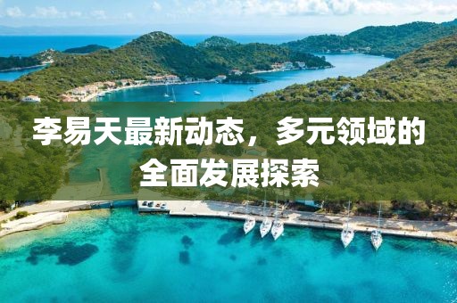 李易天最新动态，多元领域的全面发展探索