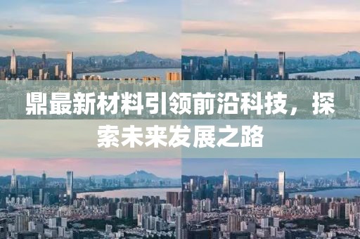 鼎最新材料引领前沿科技，探索未来发展之路