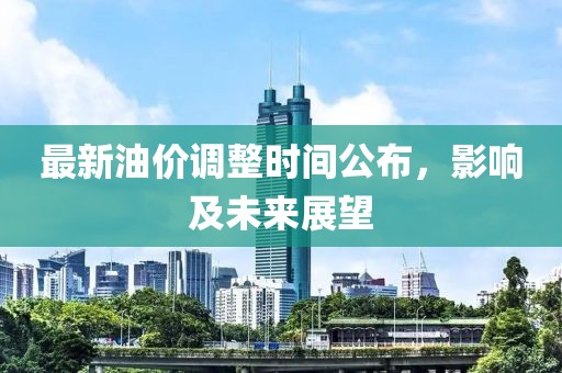 最新油价调整时间公布，影响及未来展望
