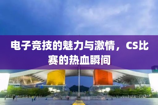 电子竞技的魅力与激情，CS比赛的热血瞬间