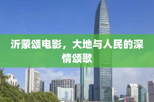 沂蒙颂电影，大地与人民的深情颂歌