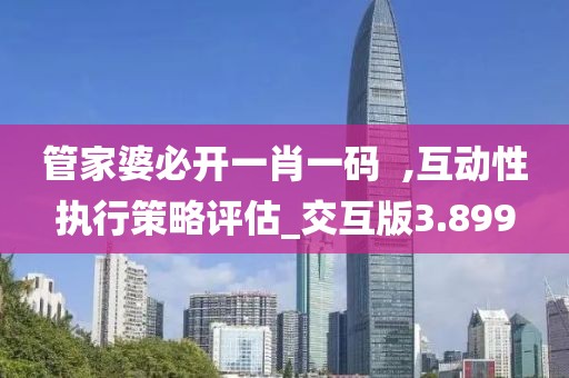 管家婆必开一肖一码  ,互动性执行策略评估_交互版3.899