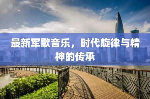 最新军歌音乐，时代旋律与精神的传承