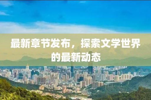 最新章节发布，探索文学世界的最新动态