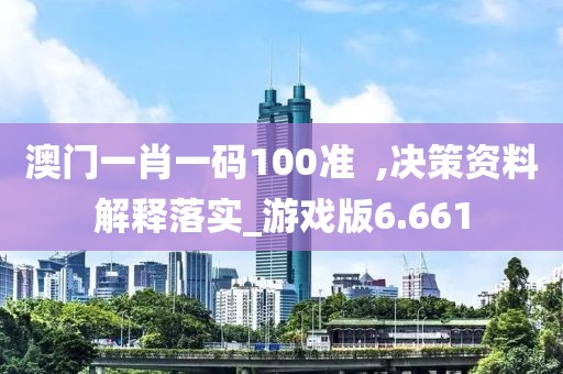 澳门一肖一码100准  ,决策资料解释落实_游戏版6.661