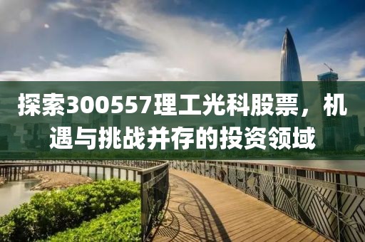 探索300557理工光科股票，机遇与挑战并存的投资领域