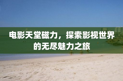 电影天堂磁力，探索影视世界的无尽魅力之旅