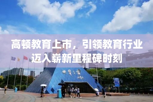 高顿教育上市，引领教育行业迈入崭新里程碑时刻